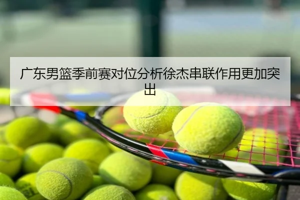 广东男篮季前赛对位分析徐杰串联作用更加突出