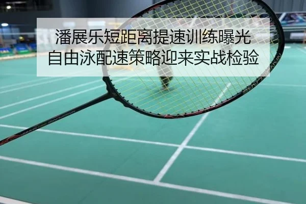 潘展乐短距离提速训练曝光 自由泳配速策略迎来实战检验