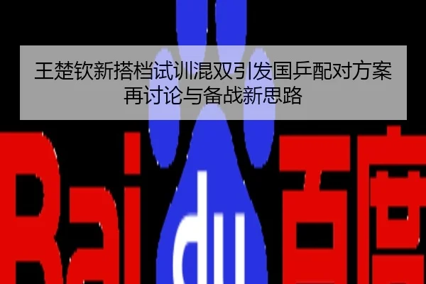 王楚钦新搭档试训混双引发国乒配对方案再讨论与备战新思路