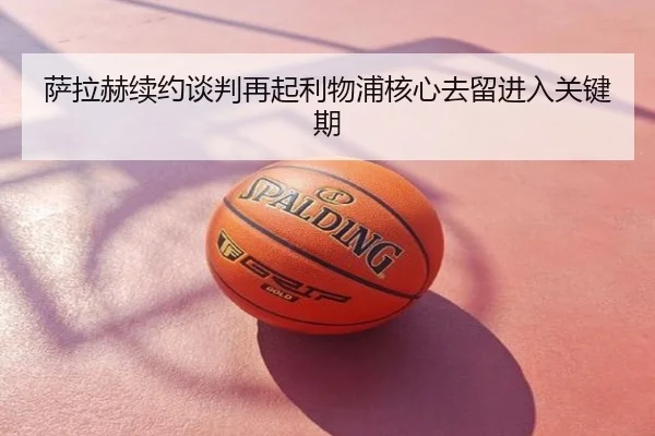 萨拉赫续约谈判再起利物浦核心去留进入关键期