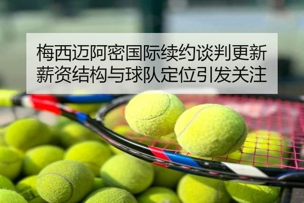 梅西迈阿密国际续约谈判更新 薪资结构与球队定位引发关注